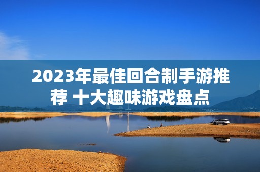 2023年最佳回合制手游推荐 十大趣味游戏盘点