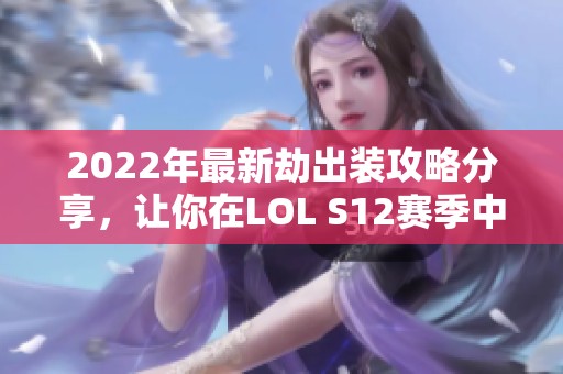 2022年最新劫出装攻略分享，让你在LOL S12赛季中轻松获胜