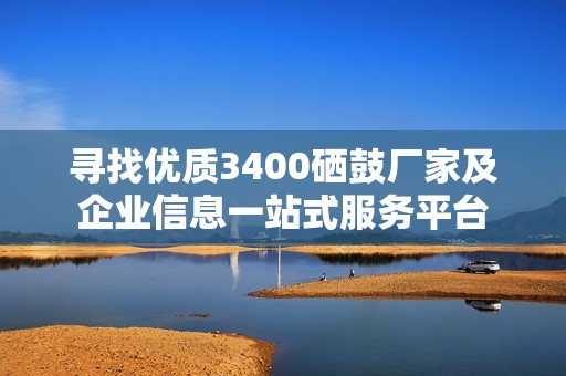 寻找优质3400硒鼓厂家及企业信息一站式服务平台