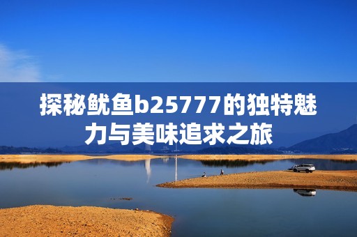 探秘鱿鱼b25777的独特魅力与美味追求之旅