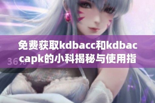 免费获取kdbacc和kdbaccapk的小科揭秘与使用指南