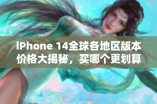 iPhone 14全球各地区版本价格大揭秘，买哪个更划算