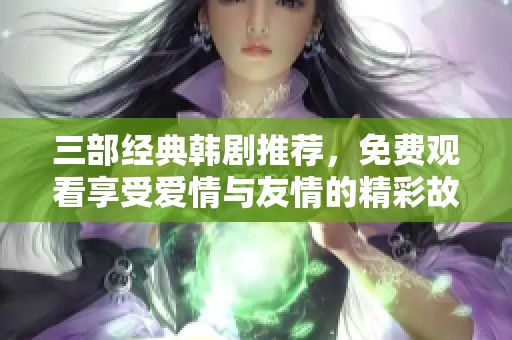 三部经典韩剧推荐，免费观看享受爱情与友情的精彩故事