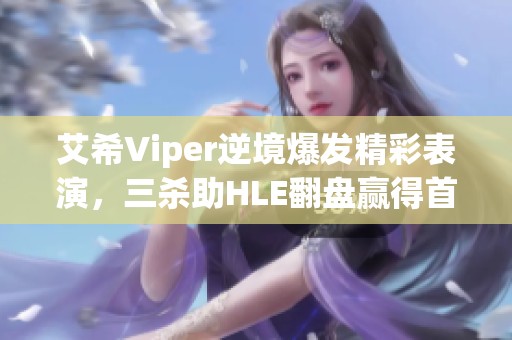 艾希Viper逆境爆发精彩表演，三杀助HLE翻盘赢得首局