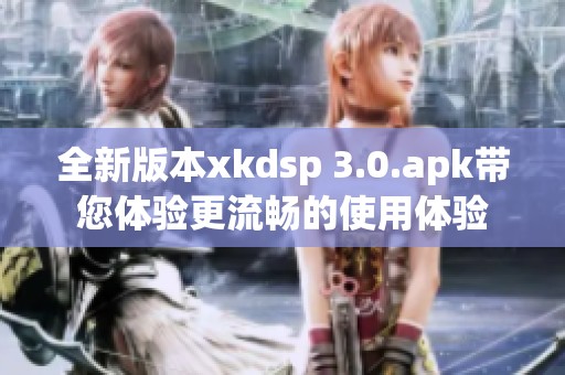 全新版本xkdsp 3.0.apk带您体验更流畅的使用体验