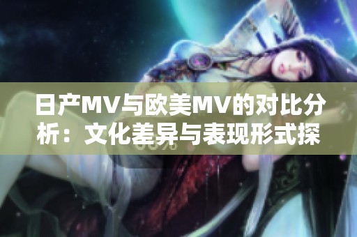 日产MV与欧美MV的对比分析：文化差异与表现形式探讨