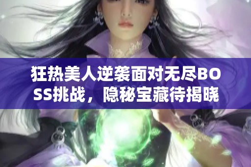 狂热美人逆袭面对无尽BOSS挑战，隐秘宝藏待揭晓