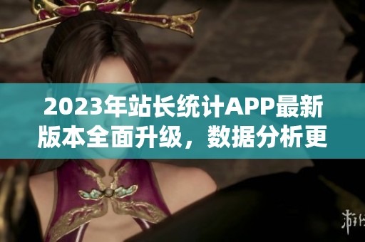 2023年站长统计APP最新版本全面升级，数据分析更精准