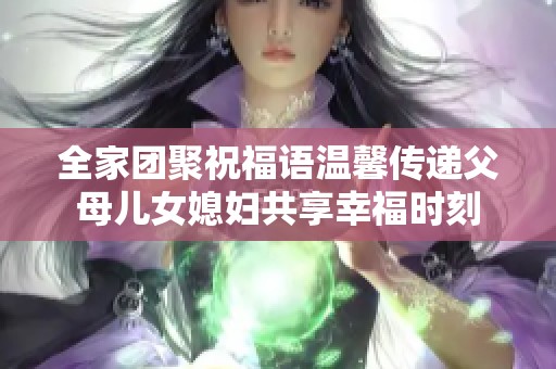 全家团聚祝福语温馨传递父母儿女媳妇共享幸福时刻