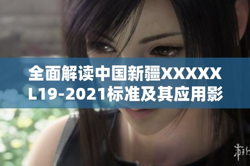 全面解读中国新疆XXXXXL19-2021标准及其应用影响