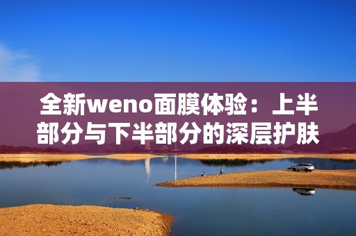 全新weno面膜体验：上半部分与下半部分的深层护肤解析