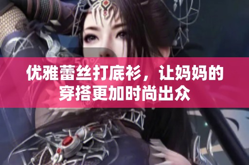 优雅蕾丝打底衫，让妈妈的穿搭更加时尚出众