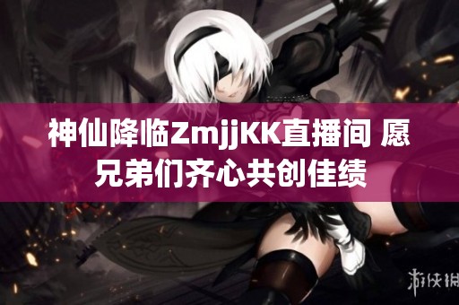 神仙降临ZmjjKK直播间 愿兄弟们齐心共创佳绩