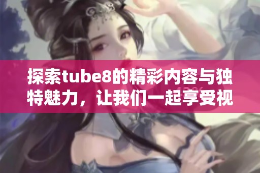 探索tube8的精彩内容与独特魅力，让我们一起享受视觉盛宴