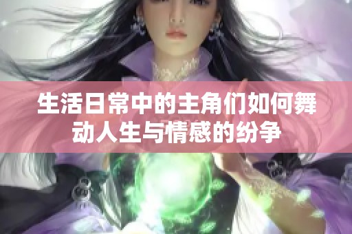 生活日常中的主角们如何舞动人生与情感的纷争