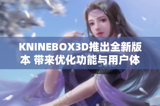 KNINEBOX3D推出全新版本 带来优化功能与用户体验提升