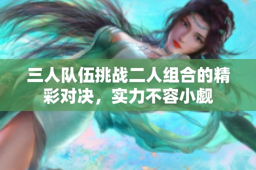 三人队伍挑战二人组合的精彩对决，实力不容小觑