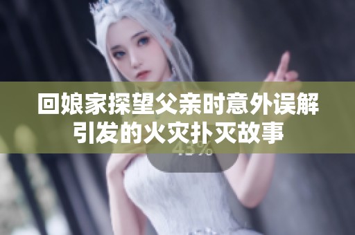 回娘家探望父亲时意外误解引发的火灾扑灭故事