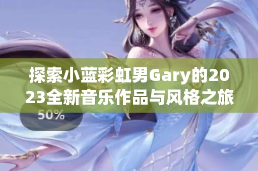 探索小蓝彩虹男Gary的2023全新音乐作品与风格之旅