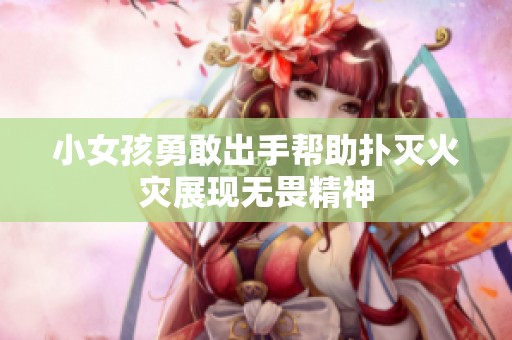 小女孩勇敢出手帮助扑灭火灾展现无畏精神