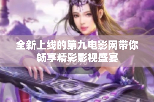 全新上线的第九电影网带你畅享精彩影视盛宴