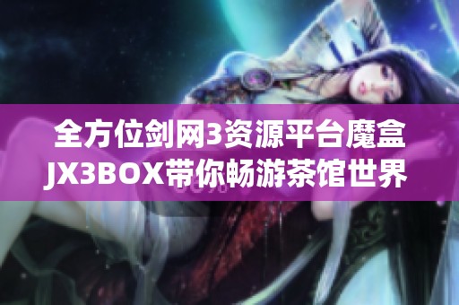 全方位剑网3资源平台魔盒JX3BOX带你畅游茶馆世界