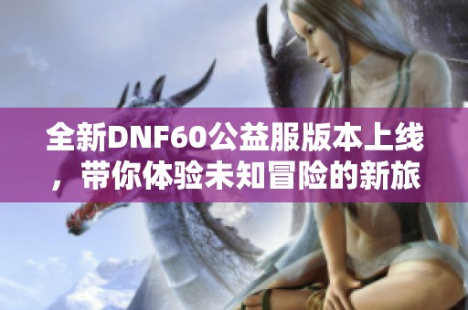 全新DNF60公益服版本上线，带你体验未知冒险的新旅程