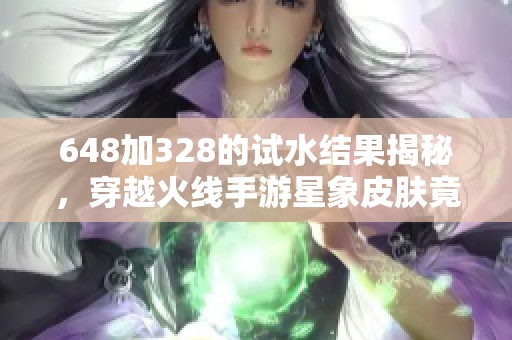 648加328的试水结果揭秘，穿越火线手游星象皮肤竟无一收获