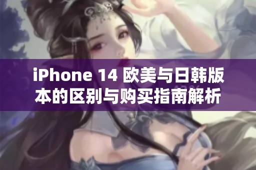 iPhone 14 欧美与日韩版本的区别与购买指南解析