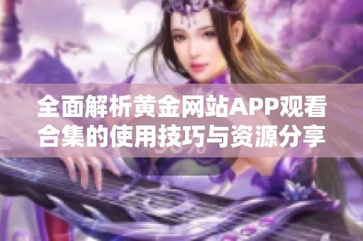 全面解析黄金网站APP观看合集的使用技巧与资源分享