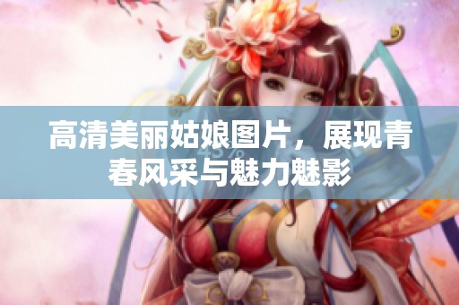 高清美丽姑娘图片，展现青春风采与魅力魅影