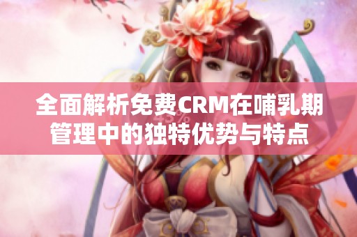 全面解析免费CRM在哺乳期管理中的独特优势与特点