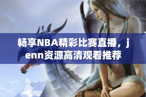 畅享NBA精彩比赛直播，jenn资源高清观看推荐