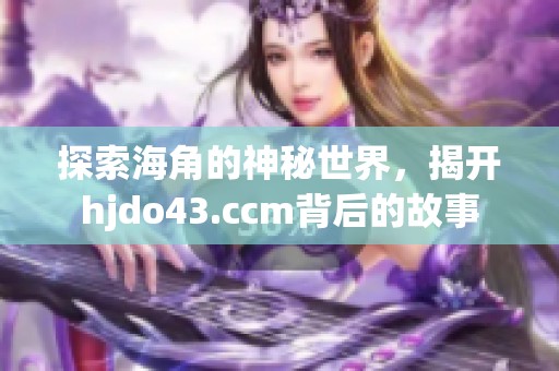 探索海角的神秘世界，揭开hjdo43.ccm背后的故事