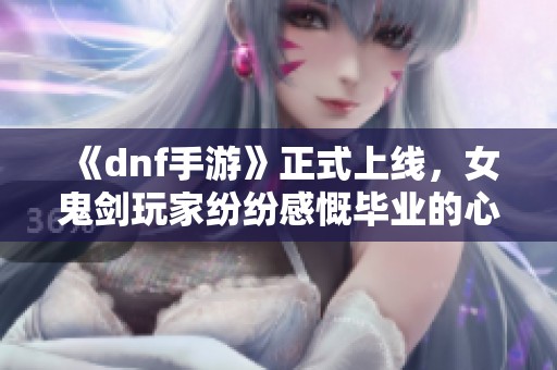 《dnf手游》正式上线，女鬼剑玩家纷纷感慨毕业的心情