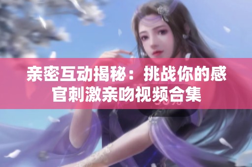 亲密互动揭秘：挑战你的感官刺激亲吻视频合集