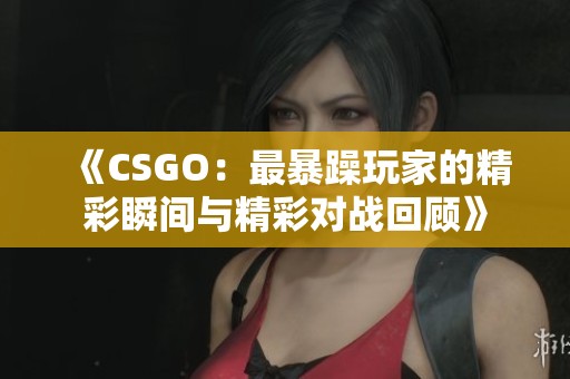 《CSGO：最暴躁玩家的精彩瞬间与精彩对战回顾》