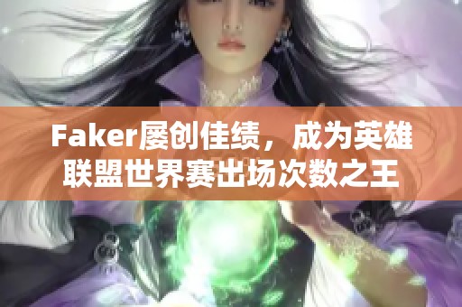 Faker屡创佳绩，成为英雄联盟世界赛出场次数之王