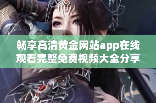 畅享高清黄金网站app在线观看完整免费视频大全分享