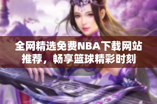 全网精选免费NBA下载网站推荐，畅享篮球精彩时刻