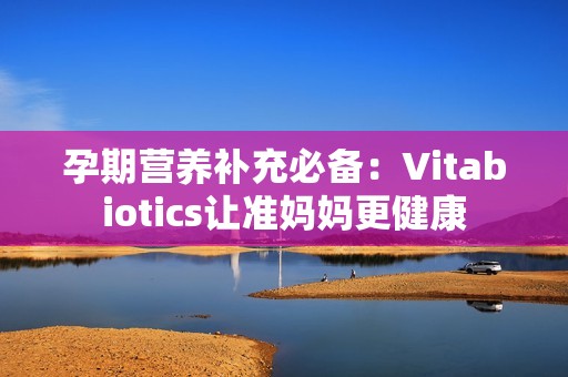 孕期营养补充必备：Vitabiotics让准妈妈更健康