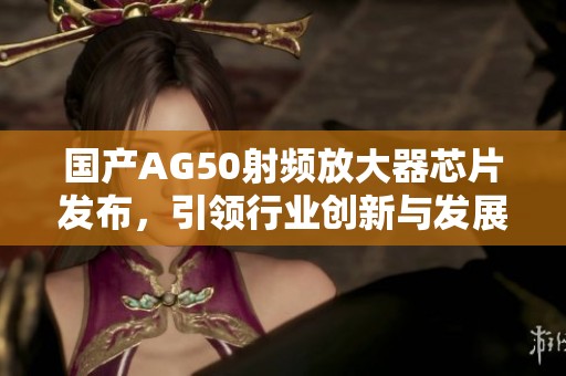 国产AG50射频放大器芯片发布，引领行业创新与发展