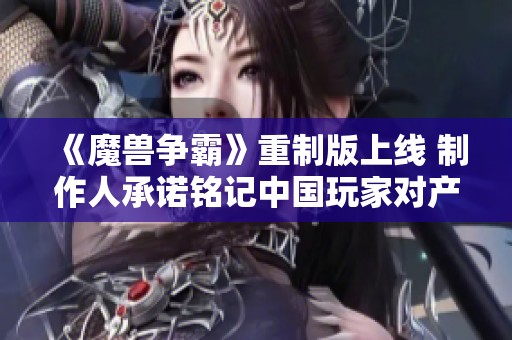 《魔兽争霸》重制版上线 制作人承诺铭记中国玩家对产品的期待与热爱