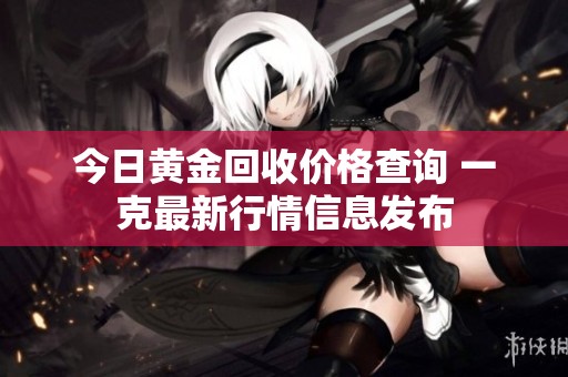 今日黄金回收价格查询 一克最新行情信息发布