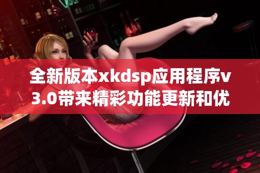 全新版本xkdsp应用程序v3.0带来精彩功能更新和优化体验