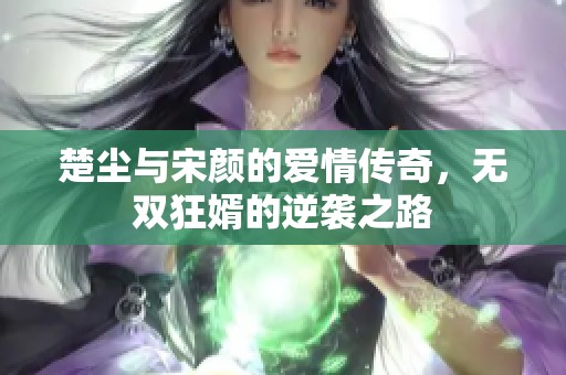 楚尘与宋颜的爱情传奇，无双狂婿的逆袭之路