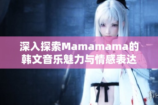 深入探索Mamamama的韩文音乐魅力与情感表达