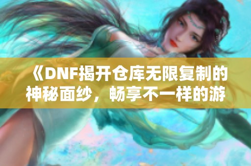 《DNF揭开仓库无限复制的神秘面纱，畅享不一样的游戏体验》