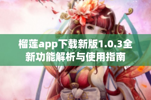 榴莲app下载新版1.0.3全新功能解析与使用指南