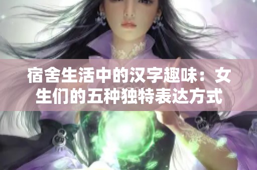 宿舍生活中的汉字趣味：女生们的五种独特表达方式